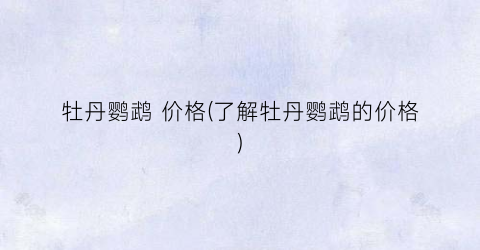 牡丹鹦鹉 价格(了解牡丹鹦鹉的价格)